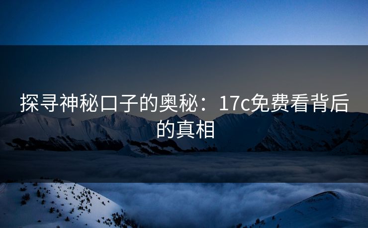探寻神秘口子的奥秘：17c免费看背后的真相