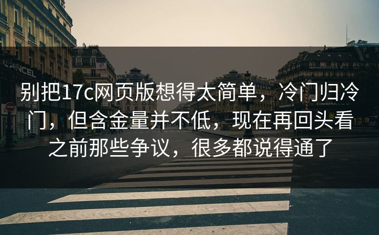 别把17c网页版想得太简单，冷门归冷门，但含金量并不低，现在再回头看之前那些争议，很多都说得通了