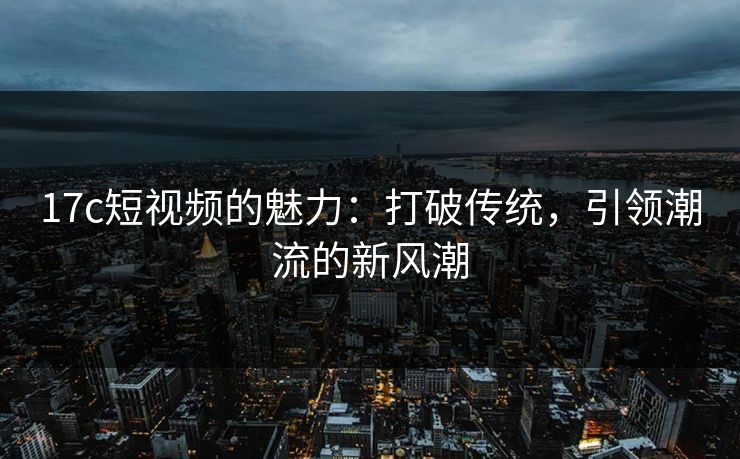 17c短视频的魅力：打破传统，引领潮流的新风潮