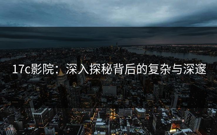 17c影院：深入探秘背后的复杂与深邃