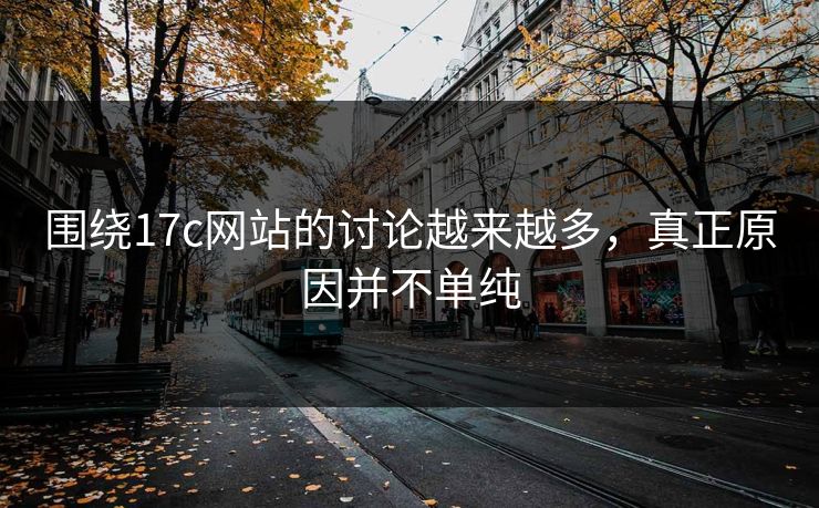 围绕17c网站的讨论越来越多，真正原因并不单纯