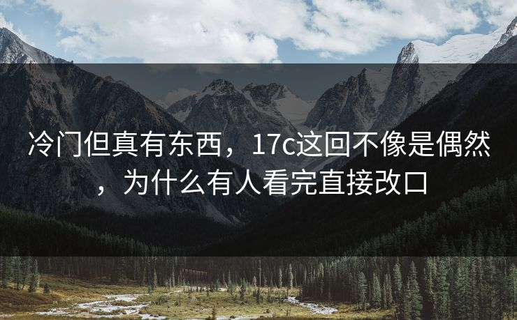 冷门但真有东西，17c这回不像是偶然，为什么有人看完直接改口