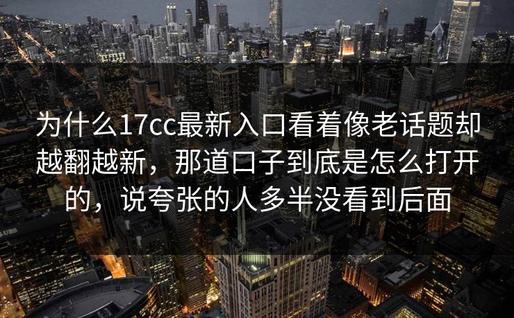 为什么17cc最新入口看着像老话题却越翻越新，那道口子到底是怎么打开的，说夸张的人多半没看到后面