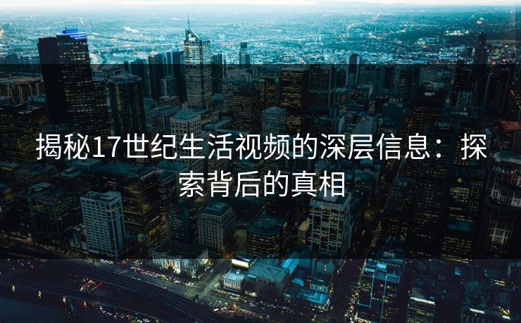揭秘17世纪生活视频的深层信息：探索背后的真相