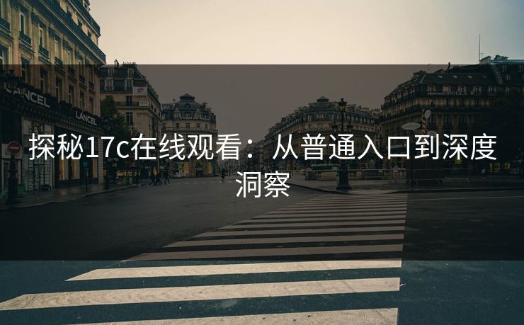 探秘17c在线观看：从普通入口到深度洞察