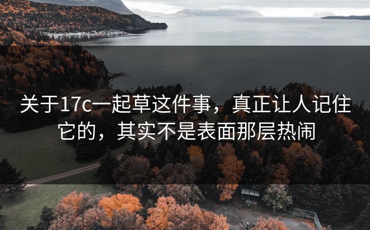 关于17c一起草这件事，真正让人记住它的，其实不是表面那层热闹