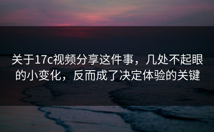关于17c视频分享这件事，几处不起眼的小变化，反而成了决定体验的关键
