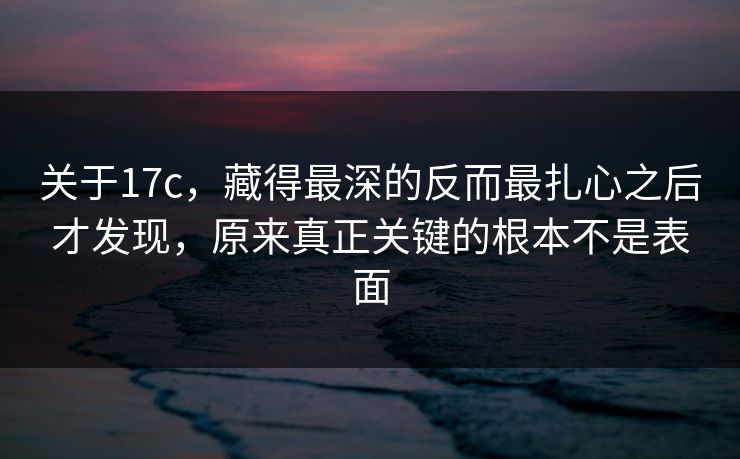 关于17c,藏得最深的反而最扎心之后才发现,原来真正关键的根本不是表面 关于17c,藏得最深的反而最扎心之后才发现,原来真正关键的根本不是表面