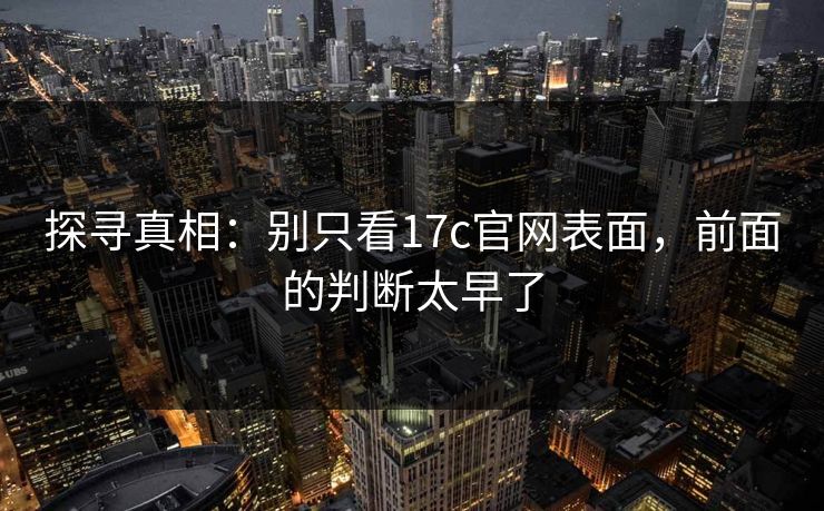 探寻真相：别只看17c官网表面，前面的判断太早了