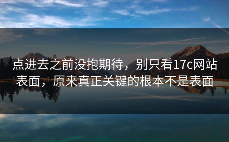 点进去之前没抱期待，别只看17c网站表面，原来真正关键的根本不是表面