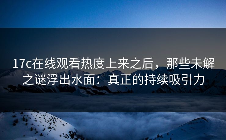 17c在线观看热度上来之后，那些未解之谜浮出水面：真正的持续吸引力