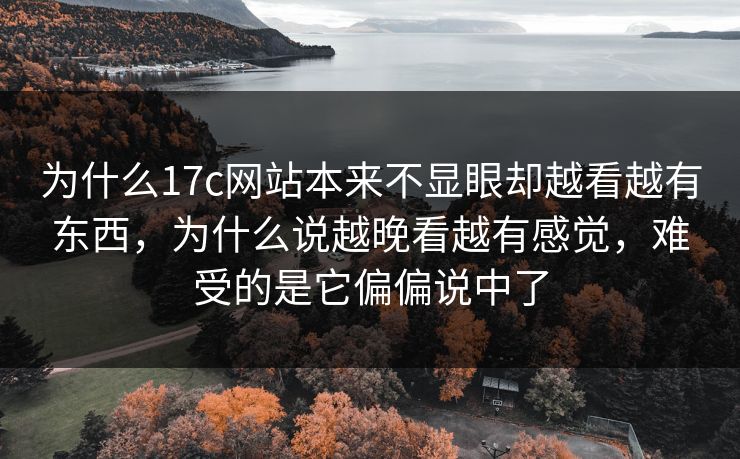 为什么17c网站本来不显眼却越看越有东西，为什么说越晚看越有感觉，难受的是它偏偏说中了