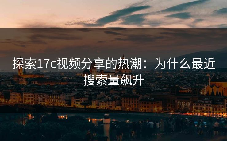 探索17c视频分享的热潮：为什么最近搜索量飙升
