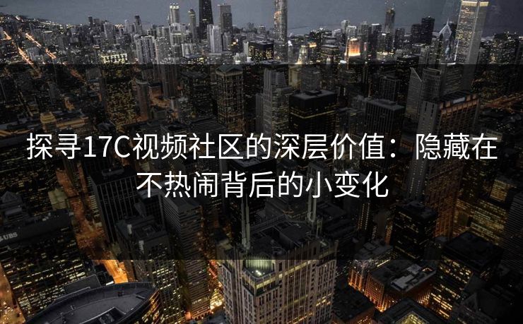 探寻17C视频社区的深层价值：隐藏在不热闹背后的小变化