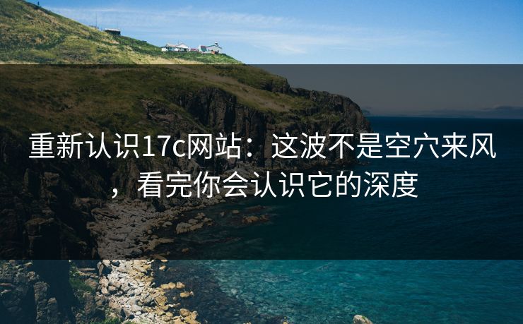 重新认识17c网站:这波不是空穴来风,看完你会认识它的深度 重新认识17c网站:这波不是空穴来风,看完你会认识它的深度