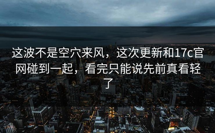 这波不是空穴来风，这次更新和17c官网碰到一起，看完只能说先前真看轻了