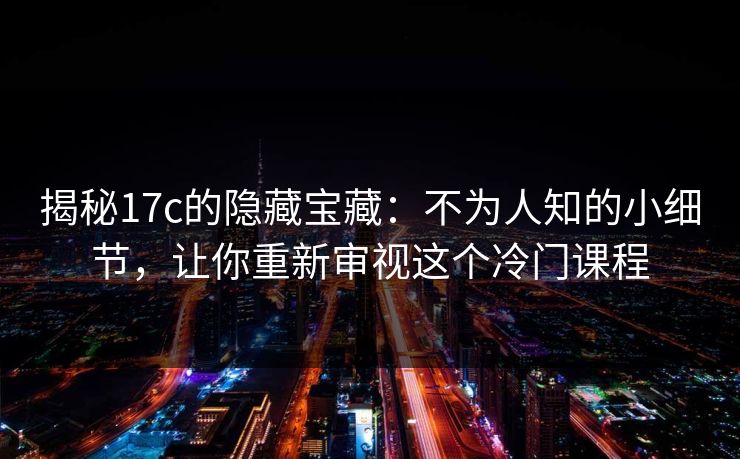 揭秘17c的隐藏宝藏：不为人知的小细节，让你重新审视这个冷门课程