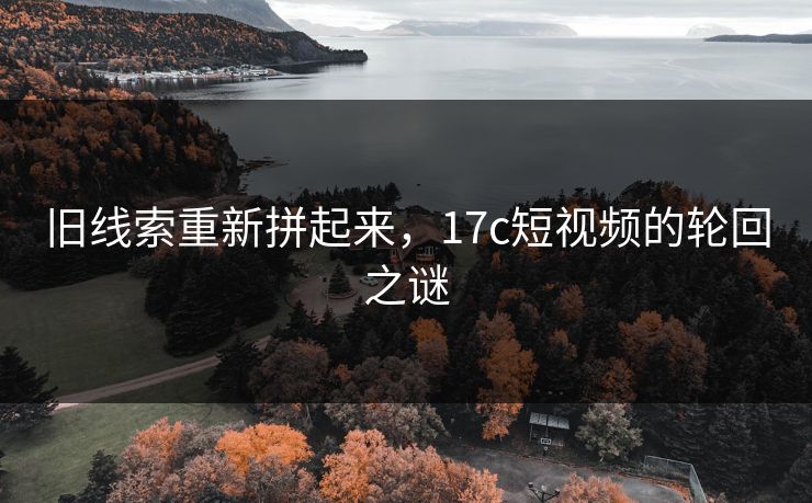 旧线索重新拼起来，17c短视频的轮回之谜