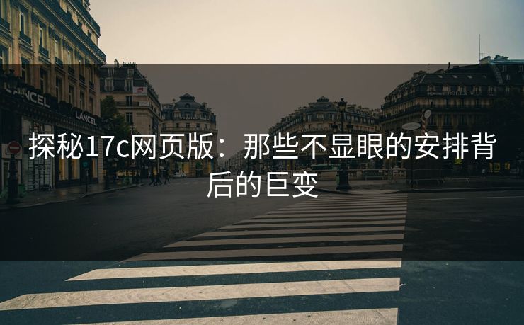 探秘17c网页版：那些不显眼的安排背后的巨变