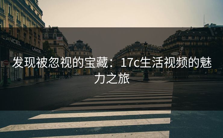 发现被忽视的宝藏：17c生活视频的魅力之旅