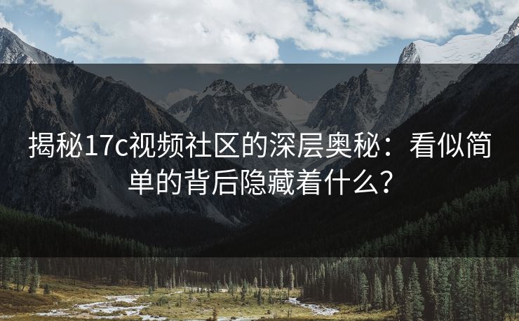 揭秘17c视频社区的深层奥秘：看似简单的背后隐藏着什么？