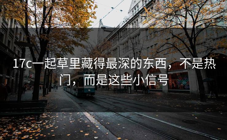 17c一起草里藏得最深的东西，不是热门，而是这些小信号
