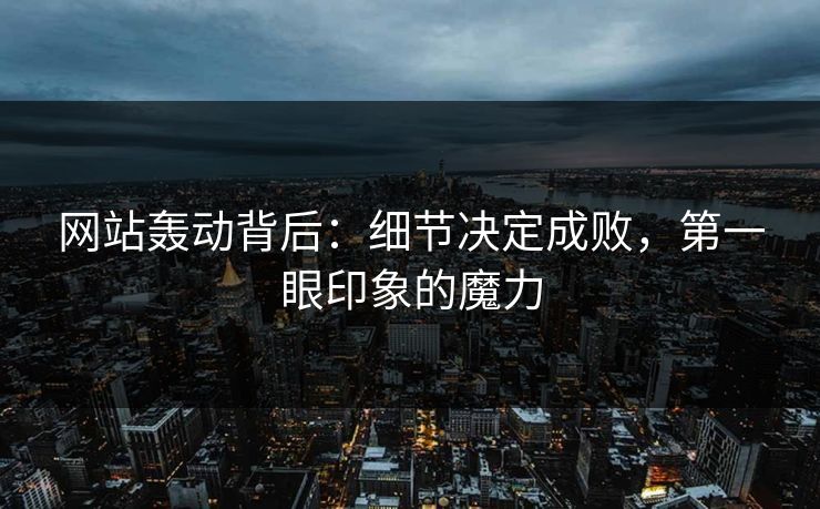 网站轰动背后：细节决定成败，第一眼印象的魔力