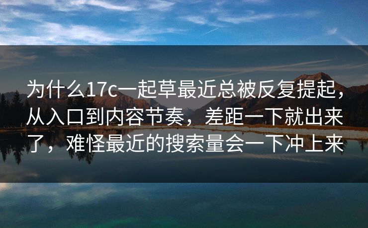 为什么17c一起草最近总被反复提起，从入口到内容节奏，差距一下就出来了，难怪最近的搜索量会一下冲上来