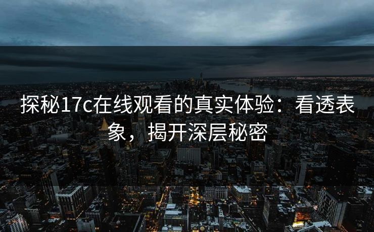 探秘17c在线观看的真实体验：看透表象，揭开深层秘密