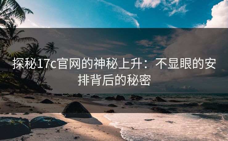 探秘17c官网的神秘上升：不显眼的安排背后的秘密