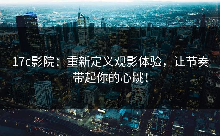 17c影院：重新定义观影体验，让节奏带起你的心跳！