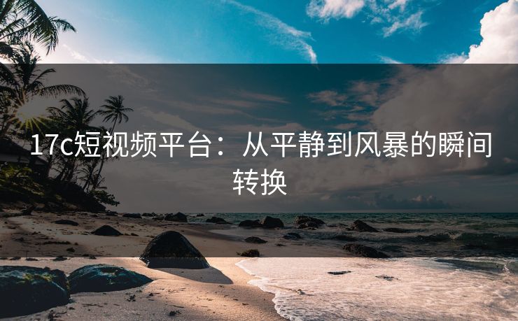 17c短视频平台:从平静到风暴的瞬间转换 17c短视频平台:从平静到风暴的瞬间转换