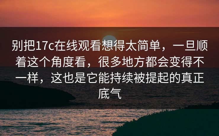 别把17c在线观看想得太简单，一旦顺着这个角度看，很多地方都会变得不一样，这也是它能持续被提起的真正底气