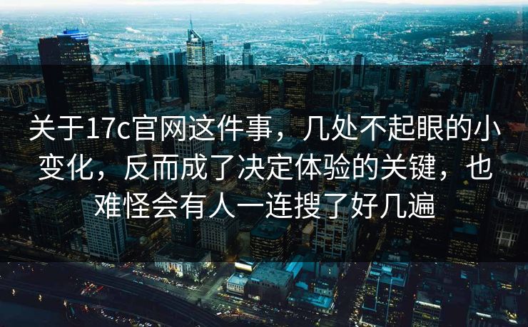 关于17c官网这件事，几处不起眼的小变化，反而成了决定体验的关键，也难怪会有人一连搜了好几遍