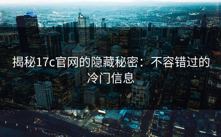 揭秘17c官网的隐藏秘密：不容错过的冷门信息
