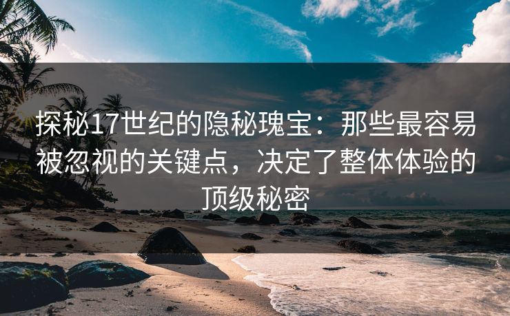 探秘17世纪的隐秘瑰宝：那些最容易被忽视的关键点，决定了整体体验的顶级秘密