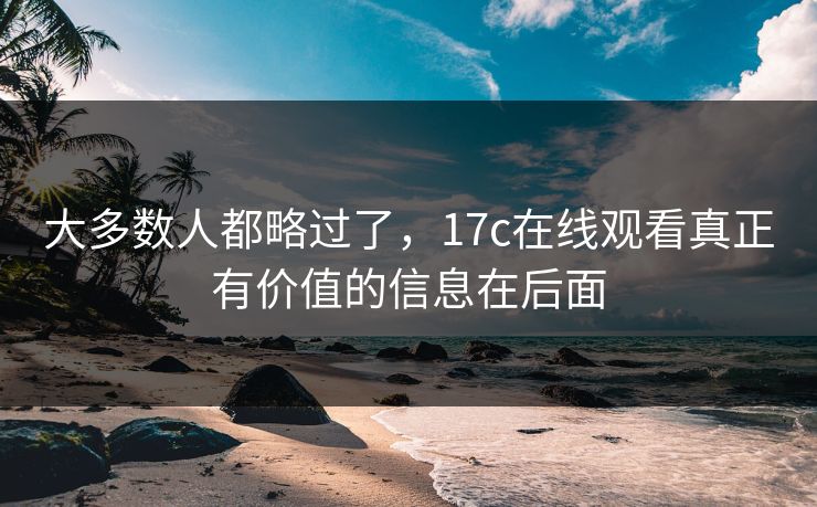 大多数人都略过了,17c在线观看真正有价值的信息在后面 大多数人都略过了,17c在线观看真正有价值的信息在后面