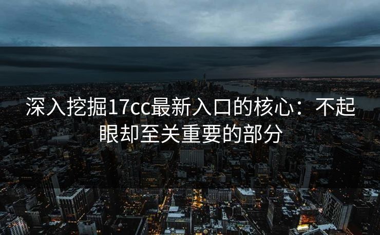 深入挖掘17cc最新入口的核心：不起眼却至关重要的部分