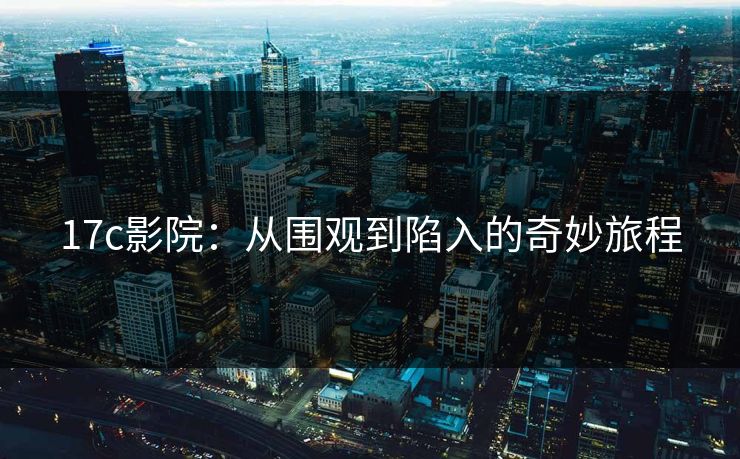 17c影院：从围观到陷入的奇妙旅程