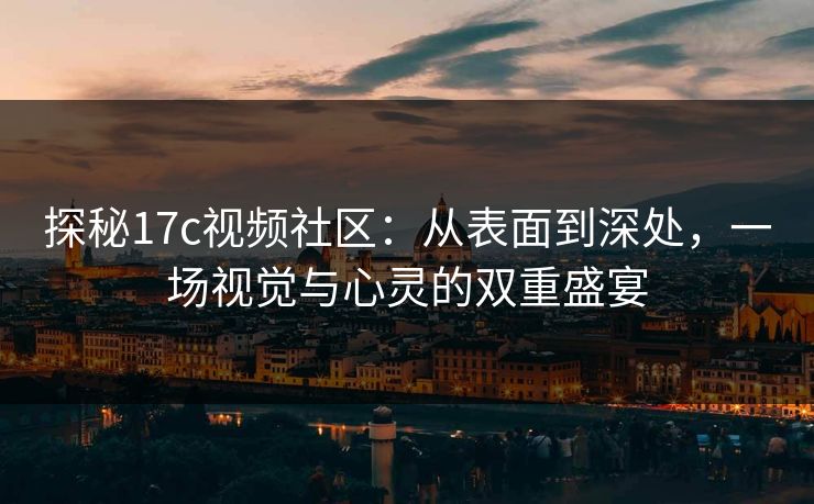 探秘17c视频社区：从表面到深处，一场视觉与心灵的双重盛宴
