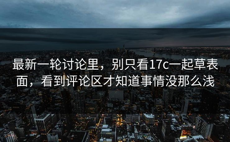 最新一轮讨论里，别只看17c一起草表面，看到评论区才知道事情没那么浅