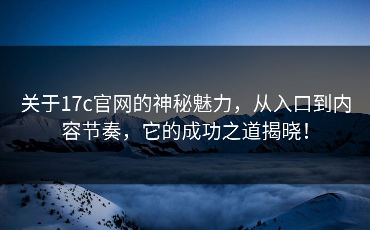 关于17c官网的神秘魅力，从入口到内容节奏，它的成功之道揭晓！