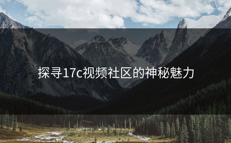 探寻17c视频社区的神秘魅力