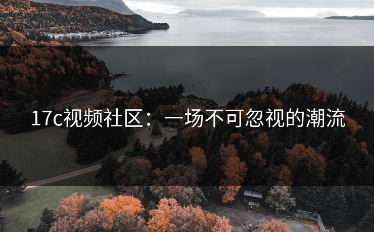 17c视频社区：一场不可忽视的潮流
