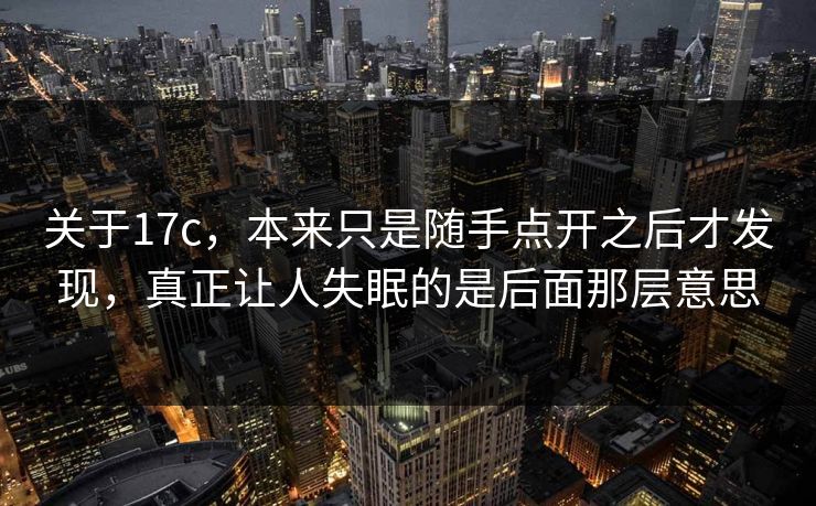 关于17c，本来只是随手点开之后才发现，真正让人失眠的是后面那层意思