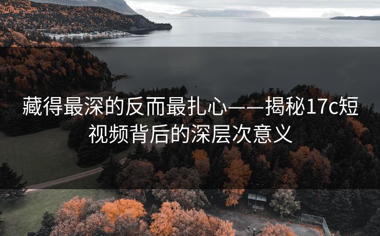 藏得最深的反而最扎心——揭秘17c短视频背后的深层次意义