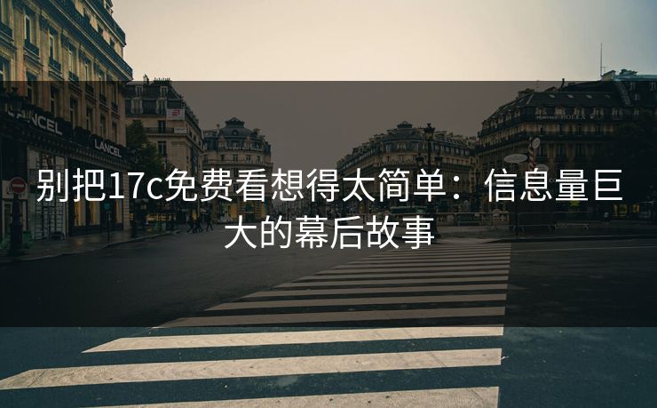 别把17c免费看想得太简单：信息量巨大的幕后故事