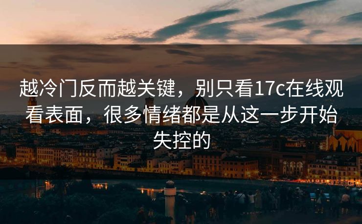 越冷门反而越关键，别只看17c在线观看表面，很多情绪都是从这一步开始失控的