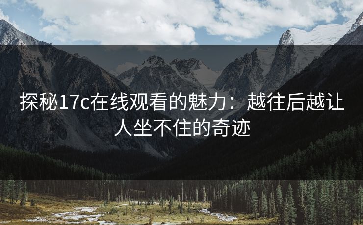 探秘17c在线观看的魅力：越往后越让人坐不住的奇迹