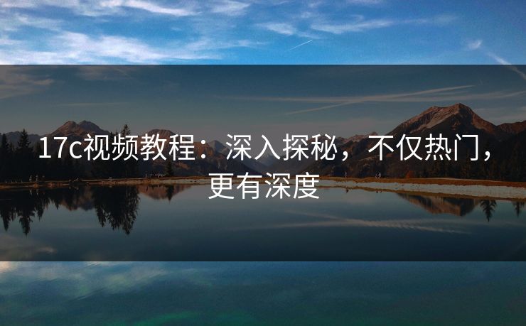 17c视频教程：深入探秘，不仅热门，更有深度
